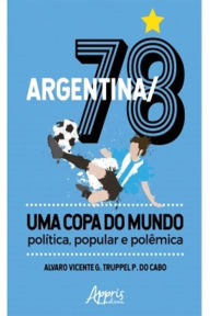 Title: Argentina/78 - Uma Copa do Mundo: Política, Popular e Polêmica, Author: Alvaro Vicente G. Truppel P. do Cabo