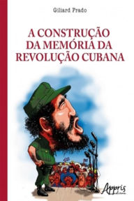 Title: A Construï¿½ï¿½o da Memï¿½ria da Revoluï¿½ï¿½o Cubana: A Legitimaï¿½ï¿½o do Poder nas Tribunas Polï¿½ticas e nos Tribunais Revolucionï¿½rios, Author: Giliard Prado