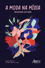 Title: A Moda na Mídia: Produzindo Costuras, Author: Daniela Schmitz