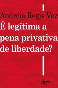 Title: É Legítima a Pena Privativa de Liberdade?, Author: Andréia Regis Vaz