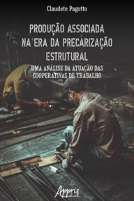 Title: Produção Associada na Era da Precarização Estrutural: Uma Análise da Atuação das Cooperativas de Trabalho, Author: Claudete Pagotto