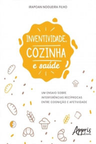 Title: Inventividade, Cozinha e Saúde: Um Ensaio Sobre Interferências Recíprocas Entre Cognição e Afetividade, Author: Irapoan Nogueira Filho