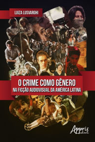 Title: O Crime Como Gênero na Ficção Audiovisual da América Latina, Author: Luiza Lusvarghi