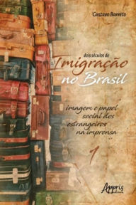 Title: Dois Séculos de Imigração no Brasil: Imagem e Papel Social dos Estrangeiros na Imprensa (Volume 1), Author: Gustavo Barreto