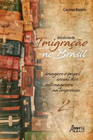 Title: Dois Séculos de Imigração no Brasil: Imagem e Papel Social dos Estrangeiros na Imprensa (Volume 2), Author: Gustavo Barreto