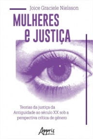 Title: Mulheres e Justiça: Teorias da Justiça da Antiguidade ao Século XX Sob a Perspectiva Crítica de Gênero, Author: Joice Graciele Nielsson