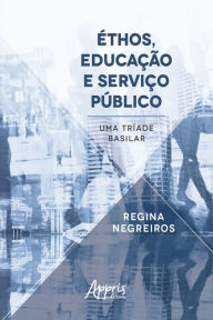 Title: Éthos, Educação e Serviço Público: Uma Tríade Basilar, Author: Regina Negreiros