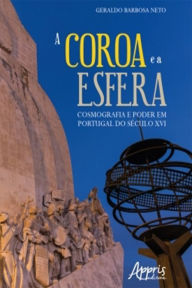 Title: A Coroa e a Esfera: Cosmografia e Poder em Portugal do Século XVI, Author: Geraldo Barbosa Neto