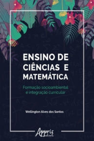 Title: Ensino de Ciências e Matemática: Formação Socioambiental e Integração Curricular, Author: Wellington Alves dos Santos