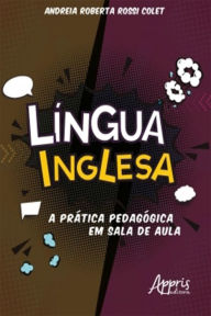 Title: Língua Inglesa: A Prática Pedagógica em Sala de Aula, Author: Andreia Roberta Rossi Colet