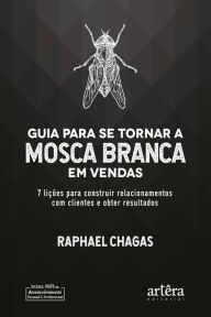 Title: Guia Para Se Tornar a Mosca Branca em Vendas: 7 Lições Para Construir Relacionamentos Com Clientes e Obter Resultados, Author: Raphael Chagas