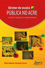 Title: Diretor de Escola Pública no Acre: Função, Formação e Remuneração, Author: Mário Roberto Machado Torres