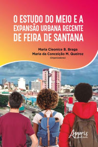 Title: O Estudo do Meio e a Expansão Urbana Recente de Feira de Santana, Author: Maria Cleonice B. Braga