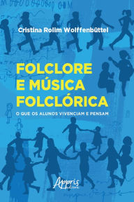 Title: Folclore e Música Folclórica: O Que os Alunos Vivenciam e Pensam, Author: Cristina Rolim Wolffenbüttel