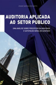 Title: Auditoria Aplicada ao Setor Público:: Uma Análise sobre Percepção da Qualidade e Satisfação Geral do Auditado, Author: Josaias Santana dos Santos