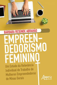 Title: Empreendedorismo Feminino: Um Estudo da Relevância Individual do Trabalho de Mulheres Empreendedoras de Minas Gerais, Author: Bárbara Resende Abrahão