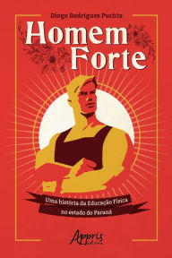 Title: Homem Forte: Uma História da Educação Física no Estado do Paraná, Author: Diogo Rodrigues Puchta