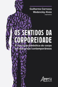 Title: Os Sentidos da Corporeidade:: A Inscrição Simbólica do Corpo em Discursos Contemporâneos, Author: Guilherme Carrozza