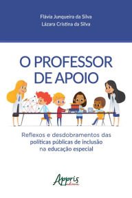 Title: O Professor de Apoio: Reflexos e Desdobramentos das Políticas Públicas de Inclusão na Educação Especial, Author: Flávia Junqueira da Silva
