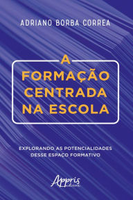Title: A Formação Centrada na Escola: Explorando as Potencialidades Desse Espaço Formativo, Author: Adriano Borba Correa