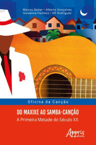Title: Oficina da Canção: Do Maxixe ao Samba-Canção; a Primeira Metade do Século XX, Author: Marcos Baltar