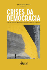Title: Crises da Democracia: O Papel do Congresso, dos Deputados e dos Partidos, Author: José Álvaro Moisés