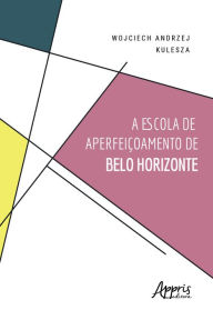 Title: A Escola de Aperfeiçoamento de Belo Horizonte, Author: Wojciech Andrzej Kulesza