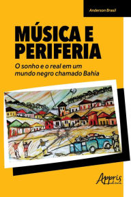 Title: Música e Periferia: O Sonho e o Real em um Mundo Negro Chamado Bahia, Author: Anderson Brasil