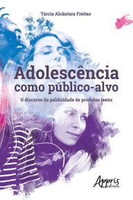 Title: Adolescência como Público-Alvo: O Discurso da Publicidade de Produtos Teens, Author: Tárcia Alcântara Freitas