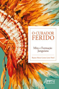 Title: O Curador Ferido: Mito e Formação Junguiana, Author: Rejane Maria Gomes Leite Natel