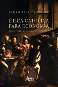 Title: Ética Católica para Economia: Bíblia, Teólogos e a Ciência Econômica, Author: Pedro Erik Carneiro