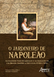 Title: O Jardineiro de Napoleão: Alexander Von Humboldt e as Imagens de um Brasil/América (Séculos XVIII e XIX), Author: Thiago Costa