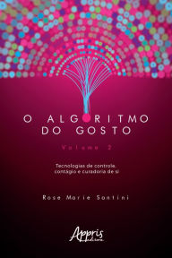 Title: O Algoritmo do Gosto: Tecnologias de Controle, Contágio e Curadoria de SI; Volume 2, Author: Rose Marie Santini