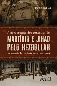 Title: A Apropriação dos Conceitos de Martírio e Jihad pelo Hezbollah: e a Questão da Violência como Resistência, Author: Flávia Abud Luz