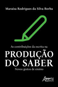 Title: As Contribuições da Escrita na Produção do Saber: Novos Gestos de Ensino, Author: Maraísa Rodrigues Silva da Borba
