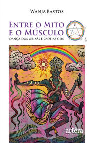 Title: Entre o Mito e o Músculo: Dança dos Orixás e Cadeias GDS, Author: Wanja Bastos