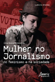 Title: Uma Breve História da Mulher no Jornalismo no Feminismo e na Sociedade, Author: Ludmilla Brandão