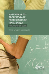 Title: Habermas e as Professoras e Professores de Matemática: Vislumbrando Oásis, Author: Deise Aparecida Peralta