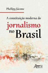 Title: A constituição moderna do jornalismo no Brasil, Author: Phellipy Pereira Jácome