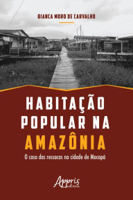 Title: Habitação Popular na Amazônia: O Caso das Ressacas na Cidade de Macapá, Author: Bianca Moro de Carvalho