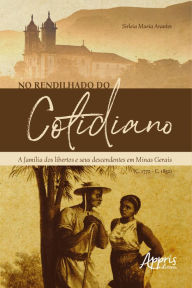 Title: No Rendilhado do Cotidiano:: A Família dos Libertos e seus Descendentes em Minas Gerais (C. 1770 - C. 1850), Author: Sirleia Maria Arantes