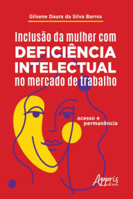 Title: Inclusão da Mulher com Deficiência Intelectual no Mercado de Trabalho: Acesso e Permanência, Author: Gilsene Daura da Silva Barros