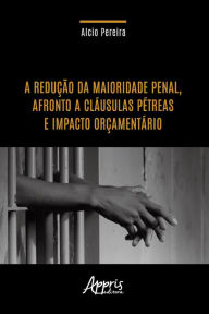 Title: A Redução da Maioridade Penal, Afronto a Cláusulas Pétreas e Impacto Orçamentário, Author: Alcio Pereira