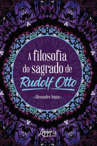 Title: A Filosofia do Sagrado de Rudolf Otto, Author: Alexandro Ferreira de Souza