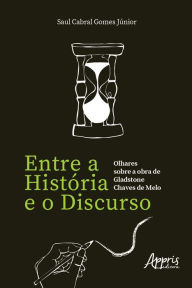 Title: Entre a História e o Discurso: Olhares sobre a Obra de Gladstone Chaves de Melo, Author: Saul Cabral Gomes Júnior