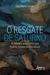 Title: O Resgate de Saturno: A Energia Masculina que Habita nossas Profundezas, Author: Elza Lopes