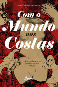 Title: Com o Mundo nas Costas: Profissionais do Sexo, Envelhecimento e Saúde, Author: Silvana Colombelli Parra Sanches