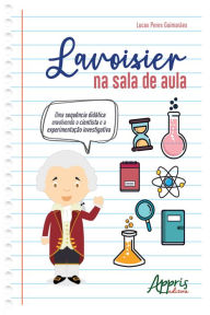 Title: Lavoisier na Sala de Aula:: Uma Sequência Didática Envolvendo o Cientista e a Experimentação Investigativa, Author: Lucas Peres Guimarães