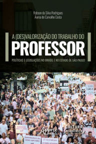 Title: A (Des)Valorização do Trabalho do Professor:: Políticas e Legislações no Brasil e no Estado de São Paulo, Author: Robson da Silva Rodrigues