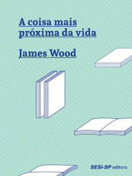 Title: A coisa mais próxima da vida, Author: James Wood